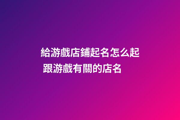 給游戲店鋪起名怎么起 跟游戲有關的店名-第1張-店鋪起名-玄機派
